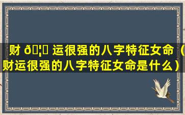 财 🦋 运很强的八字特征女命（财运很强的八字特征女命是什么）